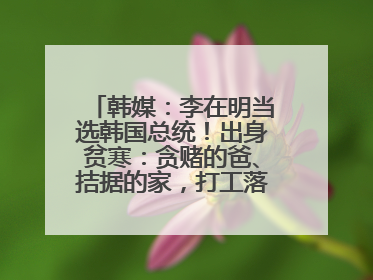 韩媒：李在明当选韩国总统！出身贫寒：贪赌的爸、拮据的家，打工落下残疾！如今仍官司缠身