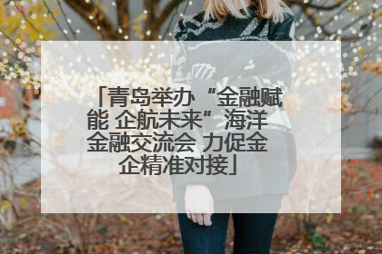 青岛举办“金融赋能 企航未来”海洋金融交流会 力促金企精准对接