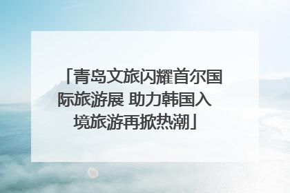 青岛文旅闪耀首尔国际旅游展 助力韩国入境旅游再掀热潮