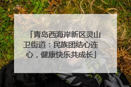 青岛西海岸新区灵山卫街道：民族团结心连心，健康快乐共成长