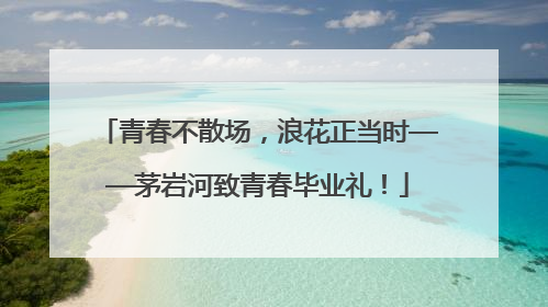 青春不散场，浪花正当时——茅岩河致青春毕业礼！