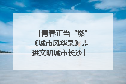 青春正当“燃”《城市风华录》走进文明城市长沙