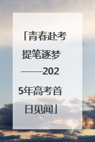 青春赴考 提笔逐梦——2025年高考首日见闻