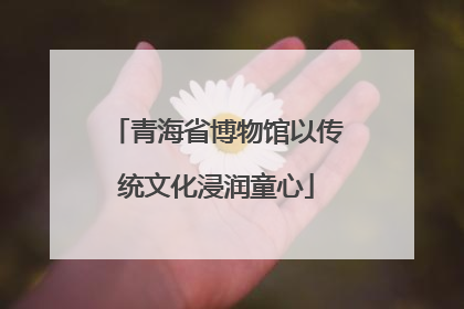 青海省博物馆以传统文化浸润童心