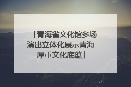 青海省文化馆多场演出立体化展示青海厚重文化底蕴