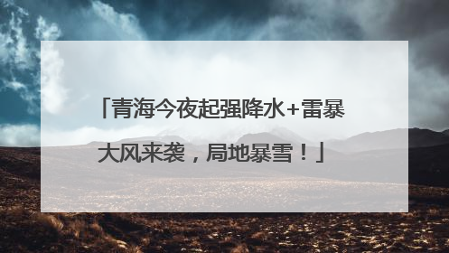 青海今夜起强降水+雷暴大风来袭，局地暴雪！