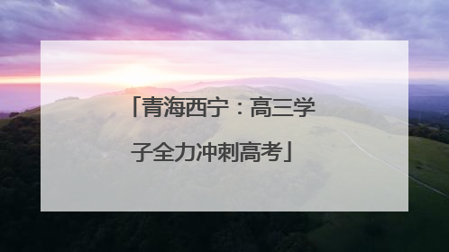 青海西宁：高三学子全力冲刺高考