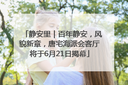 静安里｜百年静安，风貌新章，唐宅海派会客厅将于6月21日揭幕