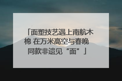 面塑技艺遇上南航木棉 在万米高空与春晚同款非遗见“面”