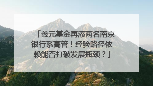 鑫元基金再添两名南京银行系高管！经验路径依赖能否打破发展瓶颈？