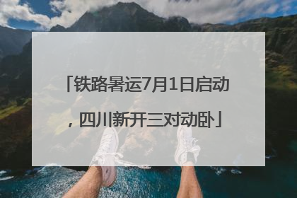 铁路暑运7月1日启动，四川新开三对动卧
