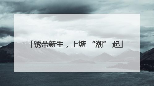 锈带新生，上塘 “潮” 起