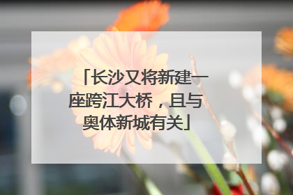 长沙又将新建一座跨江大桥，且与奥体新城有关