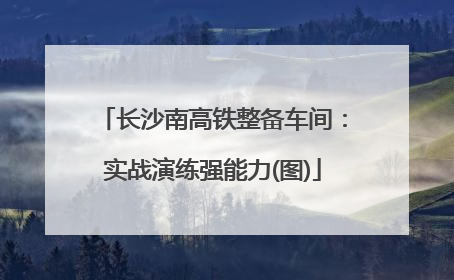 长沙南高铁整备车间：实战演练强能力(图)