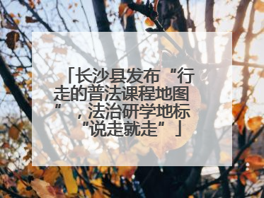 长沙县发布“行走的普法课程地图”，法治研学地标“说走就走”