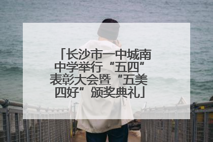 长沙市一中城南中学举行“五四”表彰大会暨“五美四好”颁奖典礼