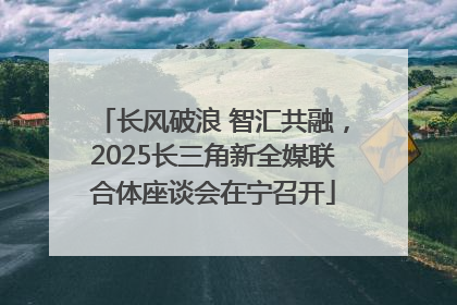 长风破浪 智汇共融，2025长三角新全媒联合体座谈会在宁召开