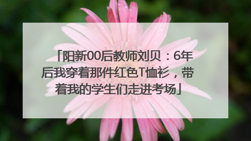 阳新00后教师刘贝：6年后我穿着那件红色T恤衫，带着我的学生们走进考场
