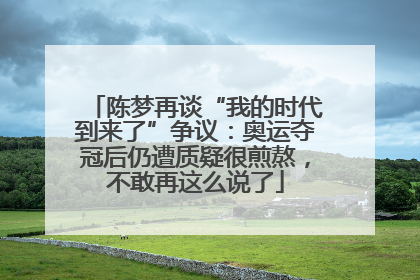 陈梦再谈“我的时代到来了”争议：奥运夺冠后仍遭质疑很煎熬，不敢再这么说了
