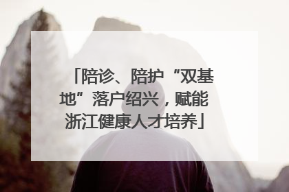 陪诊、陪护“双基地”落户绍兴，赋能浙江健康人才培养