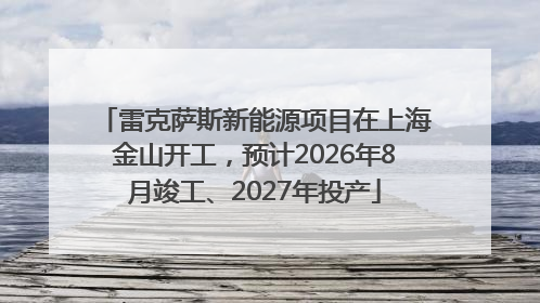 雷克萨斯新能源项目在上海金山开工，预计2026年8月竣工、2027年投产