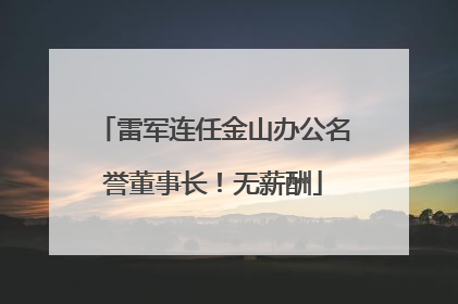 雷军连任金山办公名誉董事长！无薪酬