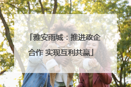 雅安雨城：推进政企合作 实现互利共赢