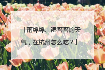 雨绵绵、湿答答的天气，在杭州怎么吃？