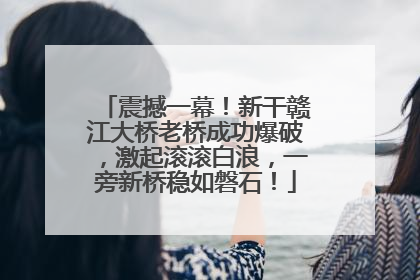 震撼一幕！新干赣江大桥老桥成功爆破，激起滚滚白浪，一旁新桥稳如磐石！