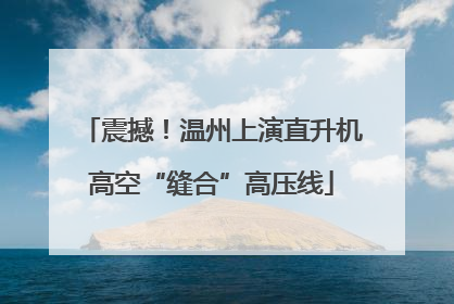 震撼！温州上演直升机高空“缝合”高压线