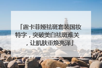 露卡菲娅祛斑套装国妆特字，突破美白祛斑难关，让肌肤重焕亮泽