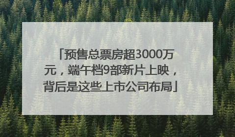 预售总票房超3000万元，端午档9部新片上映，背后是这些上市公司布局