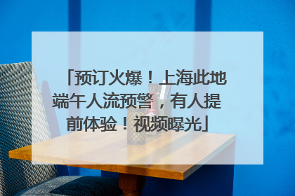 预订火爆！上海此地端午人流预警，有人提前体验！视频曝光