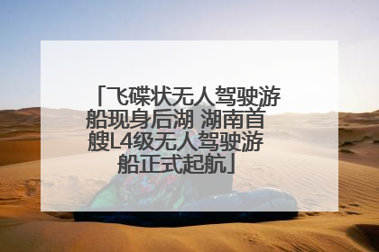 飞碟状无人驾驶游船现身后湖 湖南首艘L4级无人驾驶游船正式起航