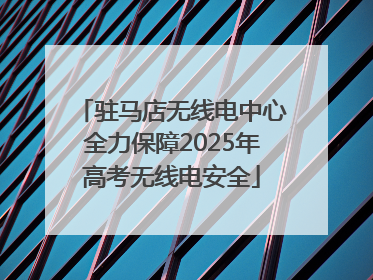 驻马店无线电中心全力保障2025年高考无线电安全