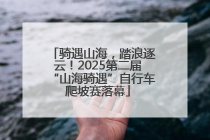 骑遇山海，踏浪逐云！2025第二届“山海骑遇”自行车爬坡赛落幕