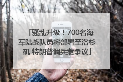 骚乱升级！700名海军陆战队员将部署至洛杉矶 特朗普调兵惹争议