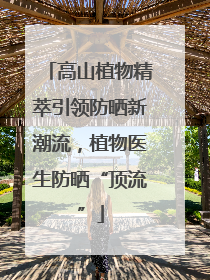 高山植物精萃引领防晒新潮流，植物医生防晒“顶流”