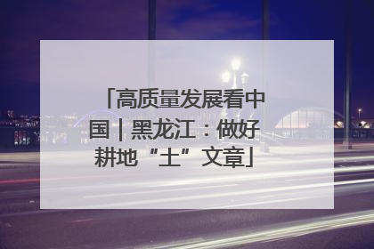高质量发展看中国｜黑龙江：做好耕地“土”文章
