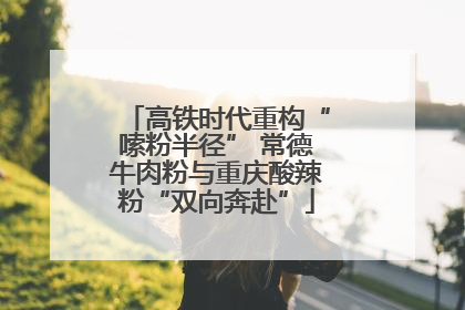 高铁时代重构“嗦粉半径” 常德牛肉粉与重庆酸辣粉“双向奔赴”