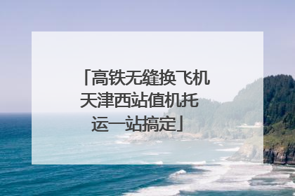 高铁无缝换飞机 天津西站值机托运一站搞定
