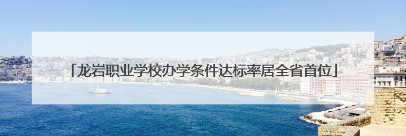 龙岩职业学校办学条件达标率居全省首位