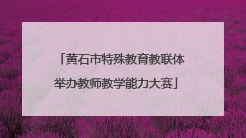 黄石市特殊教育教联体举办教师教学能力大赛