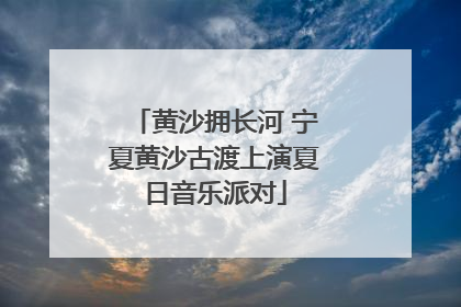 黄沙拥长河 宁夏黄沙古渡上演夏日音乐派对