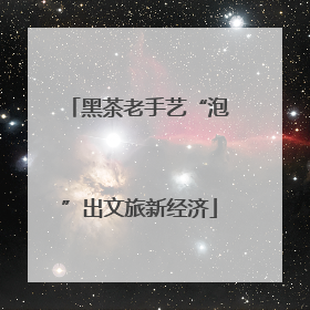 黑茶老手艺“泡”出文旅新经济