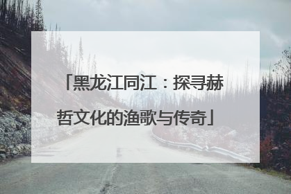 黑龙江同江：探寻赫哲文化的渔歌与传奇