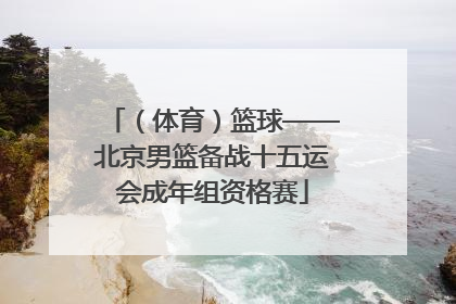 （体育）篮球——北京男篮备战十五运会成年组资格赛