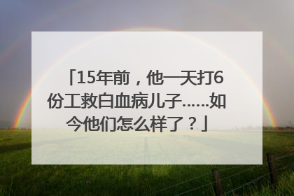 15年前，他一天打6份工救白血病儿子……如今他们怎么样了？