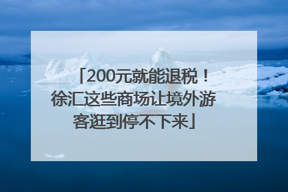 200元就能退税！徐汇这些商场让境外游客逛到停不下来