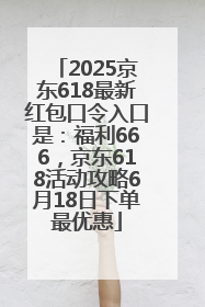 2025京东618最新红包口令入口是：福利666，京东618活动攻略6月18日下单最优惠